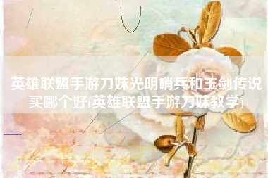 英雄联盟手游刀妹光明哨兵和玉剑传说买哪个好(英雄联盟手游刀妹教学)