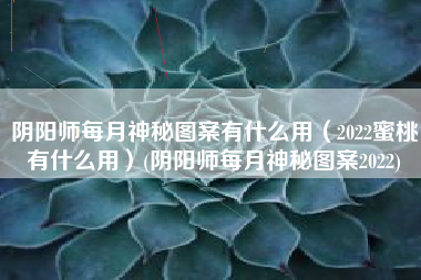 阴阳师每月神秘图案有什么用（2022蜜桃有什么用）(阴阳师每月神秘图案2022)