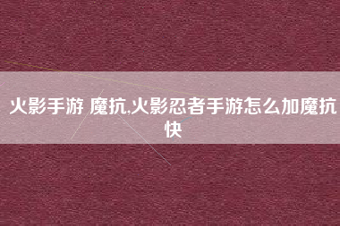 火影手游 魔抗,火影忍者手游怎么加魔抗快
