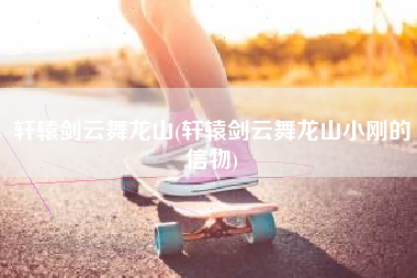 轩辕剑云舞龙山(轩辕剑云舞龙山小刚的信物)