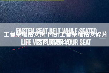 王者荣耀铭文拆下后(王者荣耀铭文碎片太多了怎么办)