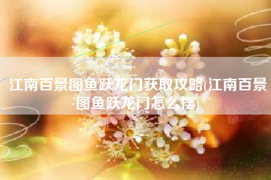 江南百景图鱼跃龙门获取攻略(江南百景图鱼跃龙门怎么摆)