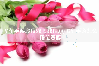飞车手游段位双喷教程,QQ飞车手游怎么段位双喷