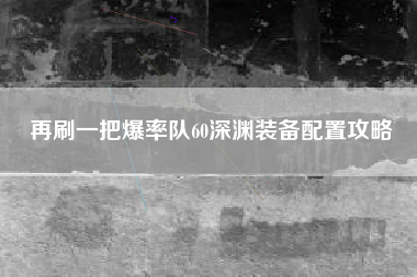 再刷一把爆率队60深渊装备配置攻略