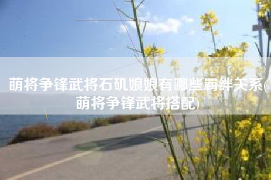 萌将争锋武将石矶娘娘有哪些羁绊关系(萌将争锋武将搭配)