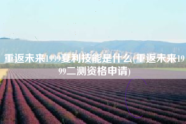 重返未来1999夏利技能是什么(重返未来1999二测资格申请)