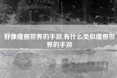 好像魔兽世界的手游,有什么类似魔兽世界的手游