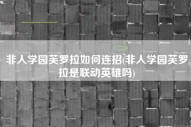 非人学园芙罗拉如何连招(非人学园芙罗拉是联动英雄吗)