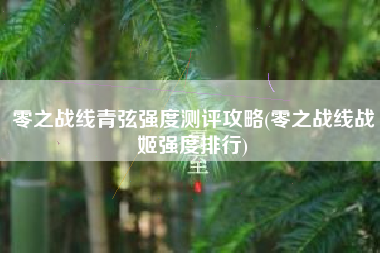 零之战线青弦强度测评攻略(零之战线战姬强度排行)