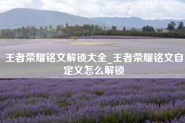 王者荣耀铭文解锁大全_王者荣耀铭文自定义怎么解锁