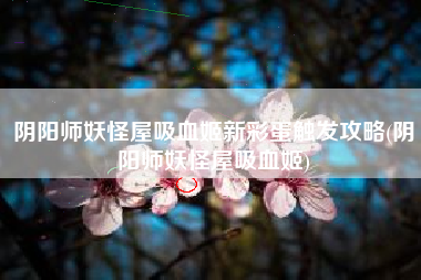 阴阳师妖怪屋吸血姬新彩蛋触发攻略(阴阳师妖怪屋吸血姬)