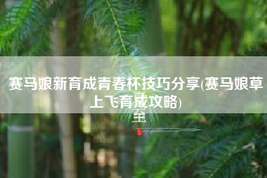 赛马娘新育成青春杯技巧分享(赛马娘草上飞育成攻略)