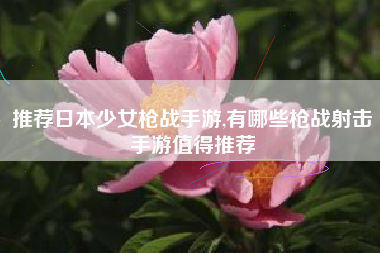 推荐日本少女枪战手游,有哪些枪战射击手游值得推荐