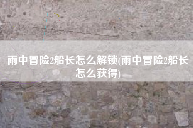 雨中冒险2船长怎么解锁(雨中冒险2船长怎么获得)