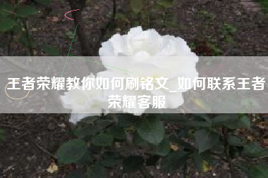 王者荣耀教你如何刷铭文_如何联系王者荣耀客服