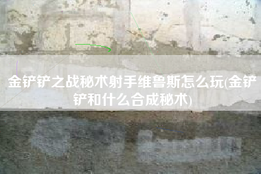 金铲铲之战秘术射手维鲁斯怎么玩(金铲铲和什么合成秘术)