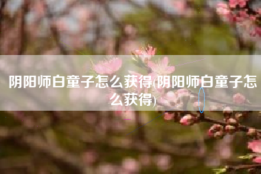 阴阳师白童子怎么获得(阴阳师白童子怎么获得)