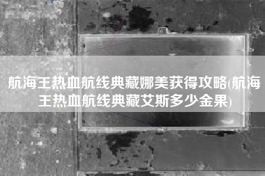 航海王热血航线典藏娜美获得攻略(航海王热血航线典藏艾斯多少金果)