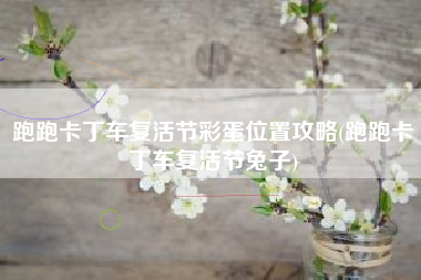 跑跑卡丁车复活节彩蛋位置攻略(跑跑卡丁车复活节兔子)