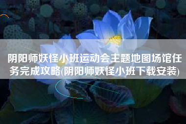 阴阳师妖怪小班运动会主题地图场馆任务完成攻略(阴阳师妖怪小班下载安装)