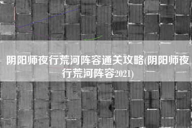 阴阳师夜行荒河阵容通关攻略(阴阳师夜行荒河阵容2021)