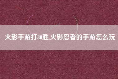 火影手游打30胜,火影忍者的手游怎么玩