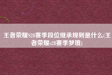 王者荣耀S28赛季段位继承规则是什么(王者荣耀s28赛季梦境)