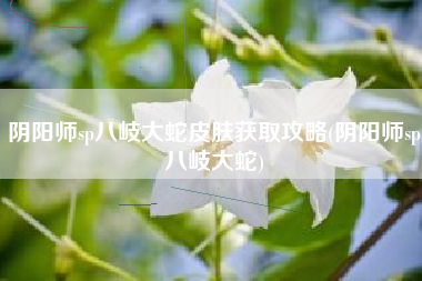 阴阳师sp八岐大蛇皮肤获取攻略(阴阳师sp八岐大蛇)