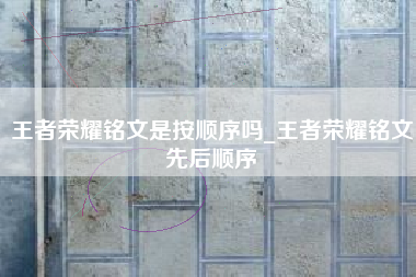 王者荣耀铭文是按顺序吗_王者荣耀铭文先后顺序
