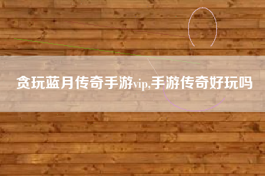 贪玩蓝月传奇手游vip,手游传奇好玩吗
