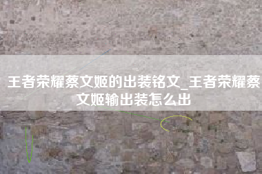 王者荣耀蔡文姬的出装铭文_王者荣耀蔡文姬输出装怎么出
