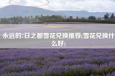 永远的7日之都雪花兑换推荐(雪花兑换什么好)
