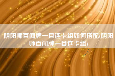 阴阳师百闻牌一目连卡组如何搭配(阴阳师百闻牌一目连卡组)