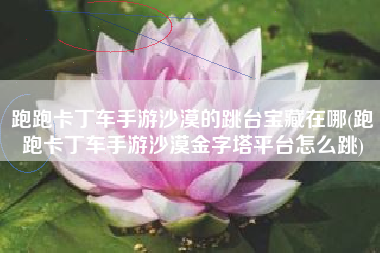 跑跑卡丁车手游沙漠的跳台宝藏在哪(跑跑卡丁车手游沙漠金字塔平台怎么跳)