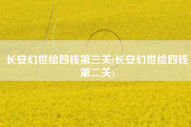 长安幻世绘四钱第三关(长安幻世绘四钱第二关)
