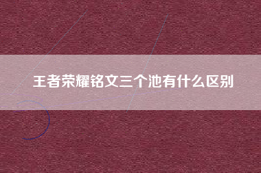 王者荣耀铭文三个池有什么区别