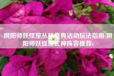 阴阳师妖怪屋丛林祭典活动玩法指南(阴阳师妖怪屋式神阵容推荐)