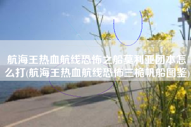 航海王热血航线恐怖之船莫利亚团本怎么打(航海王热血航线恐怖三桅帆船图鉴)