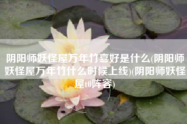 阴阳师妖怪屋万年竹喜好是什么(阴阳师妖怪屋万年竹什么时候上线)(阴阳师妖怪屋t0阵容)