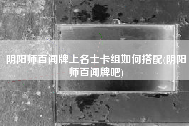 阴阳师百闻牌上名士卡组如何搭配(阴阳师百闻牌吧)