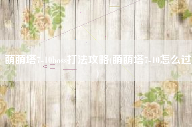 萌萌塔7-10boss打法攻略(萌萌塔7-10怎么过)