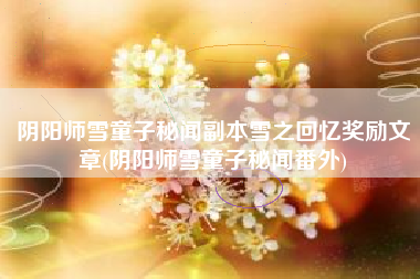 阴阳师雪童子秘闻副本雪之回忆奖励文章(阴阳师雪童子秘闻番外)