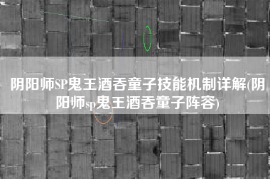 阴阳师SP鬼王酒吞童子技能机制详解(阴阳师sp鬼王酒吞童子阵容)
