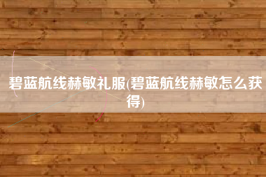 碧蓝航线赫敏礼服(碧蓝航线赫敏怎么获得)