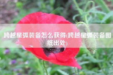 跨越星弧装备怎么获得(跨越星弧装备图纸出处)