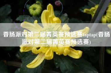 香肠派对第二届菁英赛预选赛taptap(香肠派对第二届菁英赛预选赛)