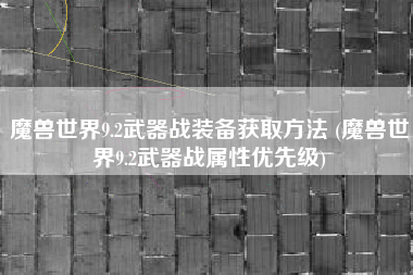 魔兽世界9.2武器战装备获取方法 (魔兽世界9.2武器战属性优先级)