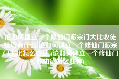 论如何建立一个修仙门派宗门大比收徒技巧有什么(论如何建立一个修仙门派宗门大比怎么收徒)(论如何建立一个修仙门派功德怎么获得)