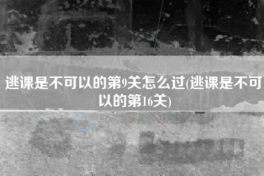 逃课是不可以的第9关怎么过(逃课是不可以的第16关)