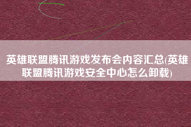 英雄联盟腾讯游戏发布会内容汇总(英雄联盟腾讯游戏安全中心怎么卸载)